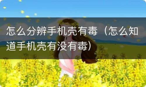 怎么分辨手机壳有毒（怎么知道手机壳有没有毒）