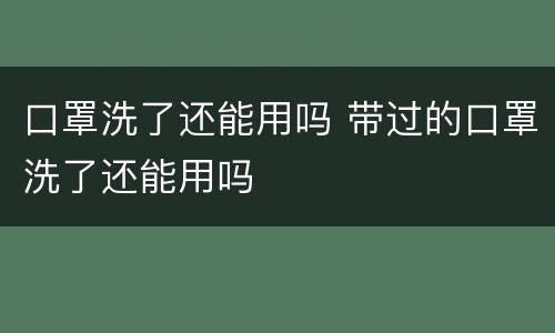 口罩洗了还能用吗 带过的口罩洗了还能用吗