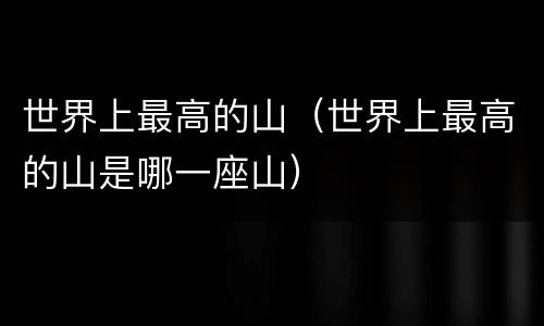 世界上最高的山（世界上最高的山是哪一座山）