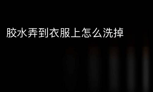 胶水弄到衣服上怎么洗掉