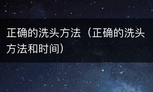 正确的洗头方法（正确的洗头方法和时间）