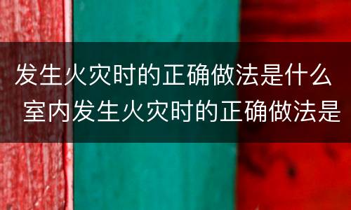 发生火灾时的正确做法是什么 室内发生火灾时的正确做法是什么