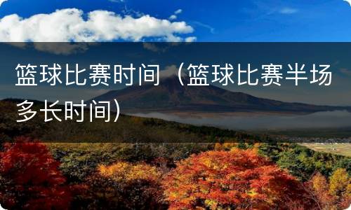篮球比赛时间（篮球比赛半场多长时间）
