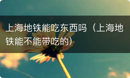 上海地铁能吃东西吗（上海地铁能不能带吃的）