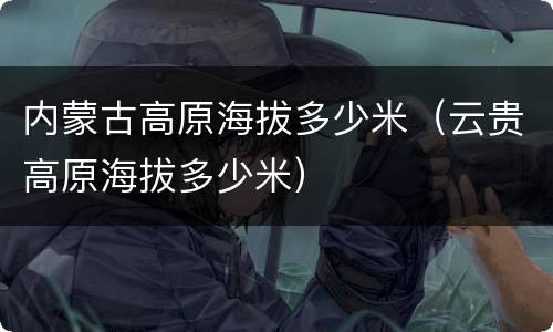 内蒙古高原海拔多少米（云贵高原海拔多少米）