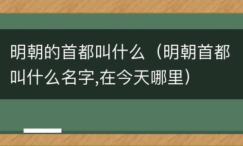 明朝的首都叫什么（明朝首都叫什么名字,在今天哪里）