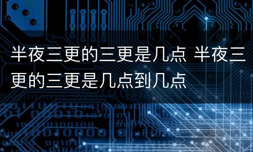 半夜三更的三更是几点 半夜三更的三更是几点到几点