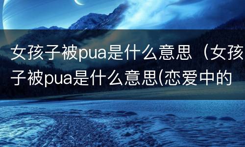 女孩子被pua是什么意思（女孩子被pua是什么意思(恋爱中的pua行为）