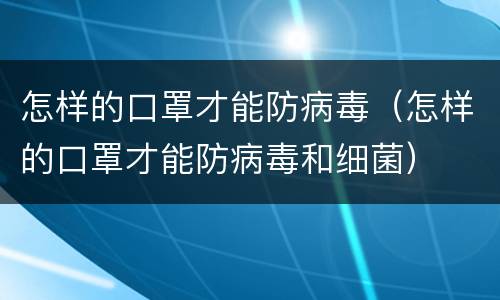 怎样的口罩才能防病毒（怎样的口罩才能防病毒和细菌）
