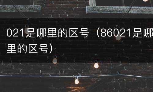 021是哪里的区号（86021是哪里的区号）