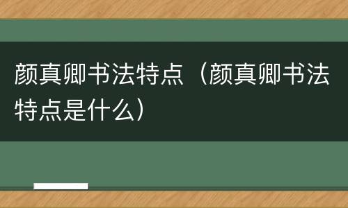 颜真卿书法特点（颜真卿书法特点是什么）