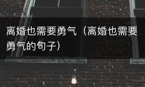 离婚也需要勇气（离婚也需要勇气的句子）