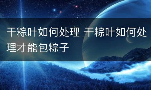干粽叶如何处理 干粽叶如何处理才能包粽子