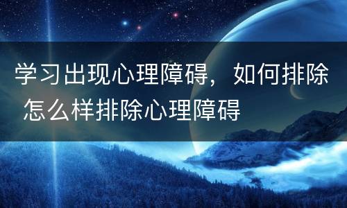 学习出现心理障碍，如何排除 怎么样排除心理障碍