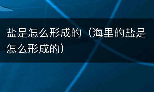 盐是怎么形成的（海里的盐是怎么形成的）