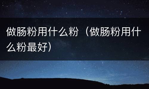 做肠粉用什么粉（做肠粉用什么粉最好）
