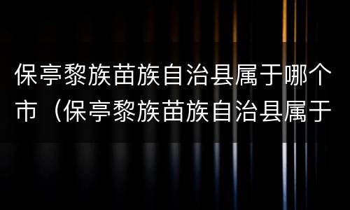 保亭黎族苗族自治县属于哪个市（保亭黎族苗族自治县属于什么市）