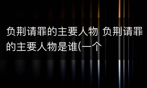 负荆请罪的主要人物 负荆请罪的主要人物是谁(一个