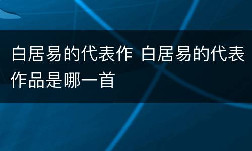 白居易的代表作 白居易的代表作品是哪一首