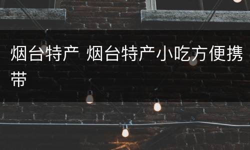 烟台特产 烟台特产小吃方便携带