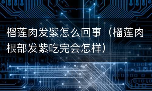 榴莲肉发紫怎么回事（榴莲肉根部发紫吃完会怎样）