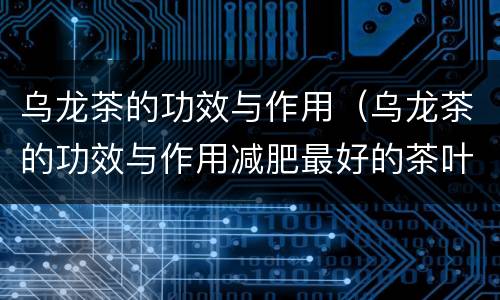 乌龙茶的功效与作用（乌龙茶的功效与作用减肥最好的茶叶）
