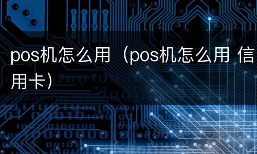 pos机怎么用（pos机怎么用 信用卡）