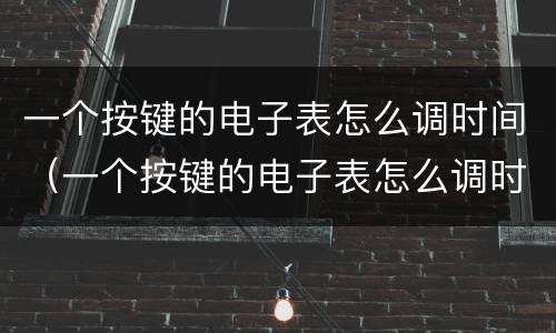 一个按键的电子表怎么调时间（一个按键的电子表怎么调时间和日期）