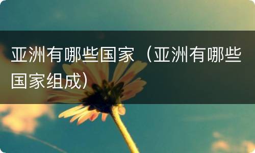 亚洲有哪些国家（亚洲有哪些国家组成）