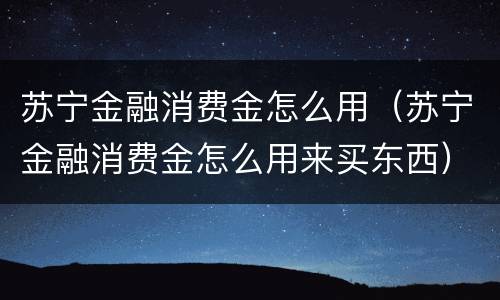 苏宁金融消费金怎么用（苏宁金融消费金怎么用来买东西）