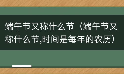 端午节又称什么节（端午节又称什么节,时间是每年的农历）