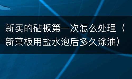 新买的砧板第一次怎么处理（新菜板用盐水泡后多久涂油）