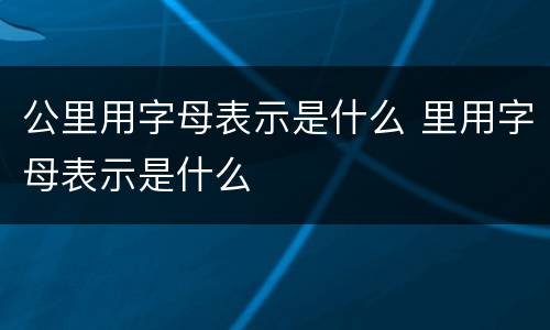 公里用字母表示是什么 里用字母表示是什么