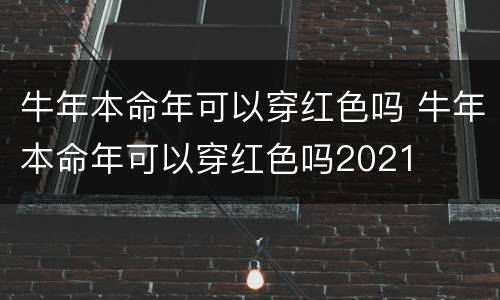 牛年本命年可以穿红色吗 牛年本命年可以穿红色吗2021