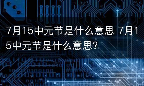 7月15中元节是什么意思 7月15中元节是什么意思?