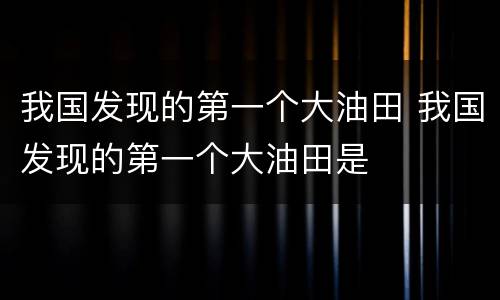 我国发现的第一个大油田 我国发现的第一个大油田是