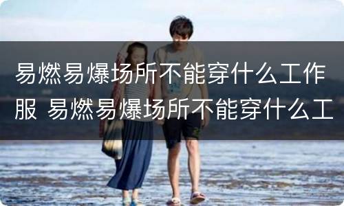 易燃易爆场所不能穿什么工作服 易燃易爆场所不能穿什么工作服上班