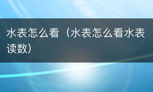水表怎么看（水表怎么看水表读数）