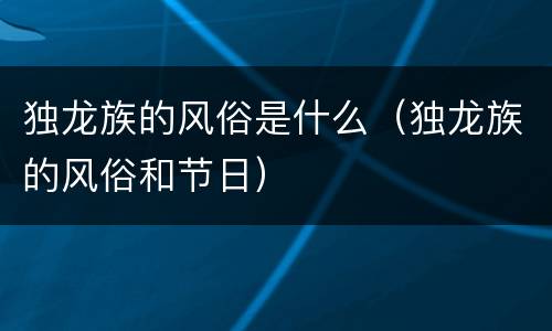 独龙族的风俗是什么（独龙族的风俗和节日）