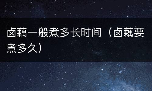 卤藕一般煮多长时间（卤藕要煮多久）