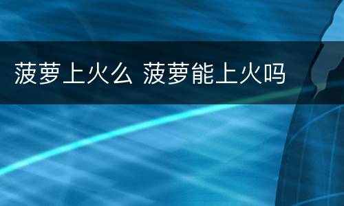 菠萝上火么 菠萝能上火吗