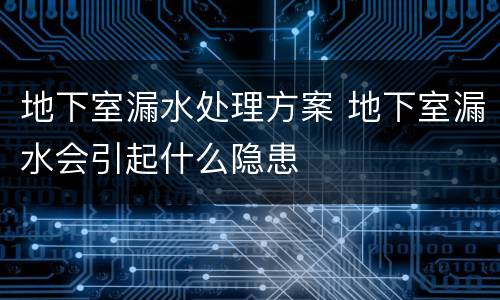 地下室漏水处理方案 地下室漏水会引起什么隐患