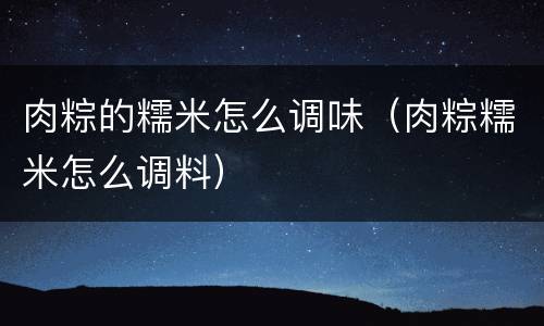 肉粽的糯米怎么调味（肉粽糯米怎么调料）