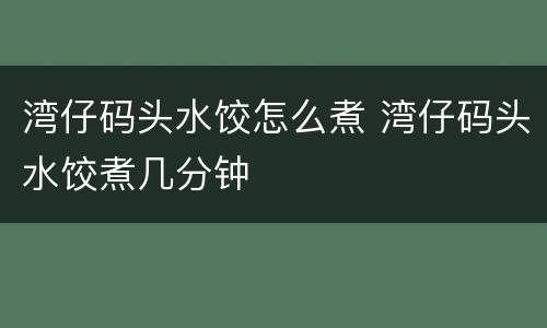 湾仔码头水饺怎么煮 湾仔码头水饺煮几分钟