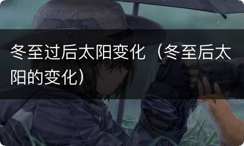冬至过后太阳变化（冬至后太阳的变化）