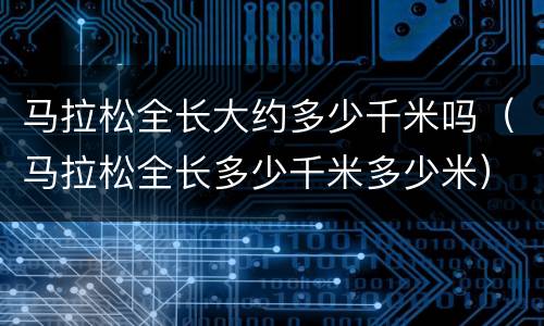 马拉松全长大约多少千米吗（马拉松全长多少千米多少米）