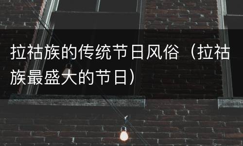 拉祜族的传统节日风俗（拉祜族最盛大的节日）