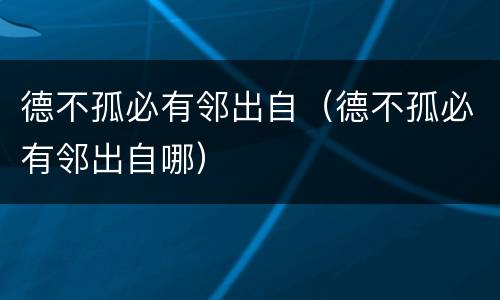德不孤必有邻出自（德不孤必有邻出自哪）