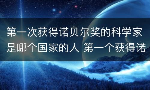 第一次获得诺贝尔奖的科学家是哪个国家的人 第一个获得诺贝尔奖的科学家是哪个国家的