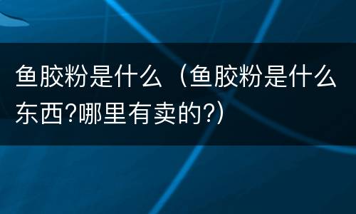 鱼胶粉是什么（鱼胶粉是什么东西?哪里有卖的?）